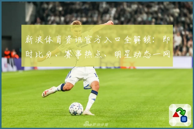 新浪体育资讯官方入口全解锁：即时比分、赛事热点、明星动态一网打尽
