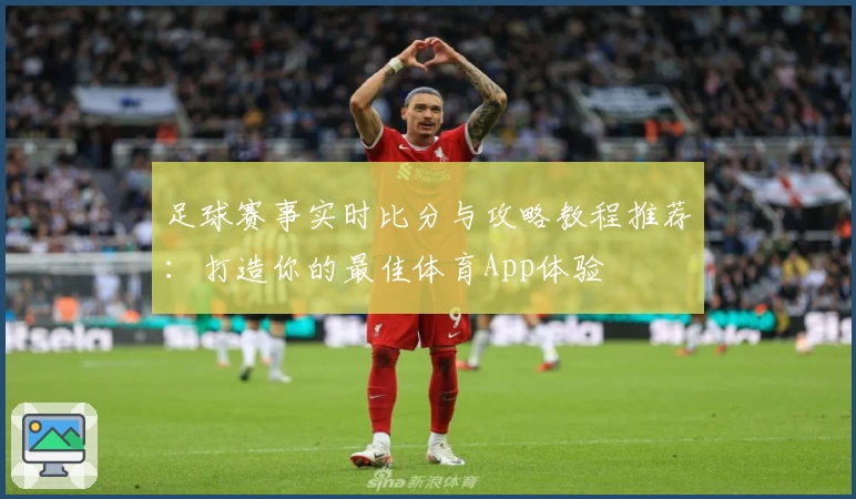 足球赛事实时比分与攻略教程推荐：打造你的最佳体育App体验