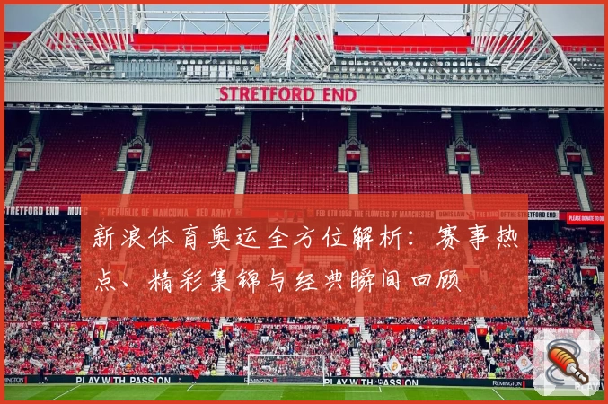 新浪体育奥运全方位解析：赛事热点、精彩集锦与经典瞬间回顾