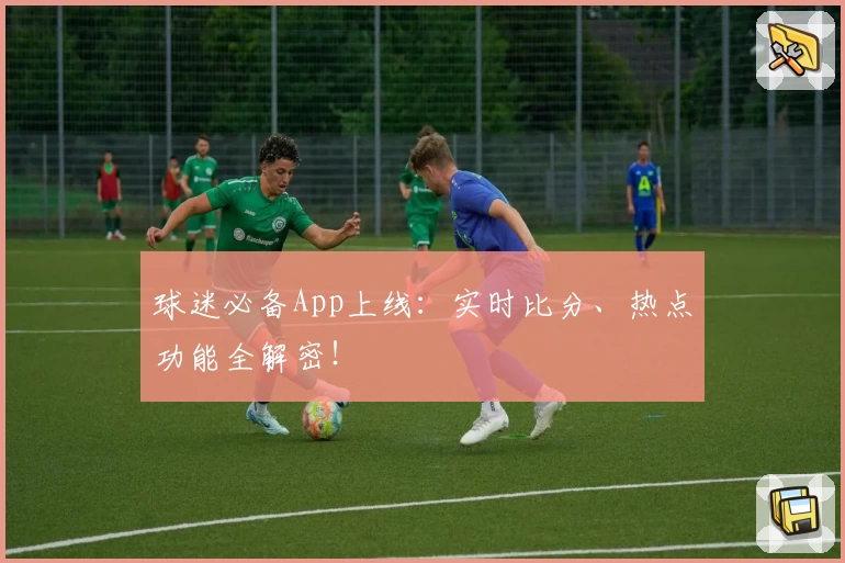 球迷必备App上线:实时比分、热点功能全解密!