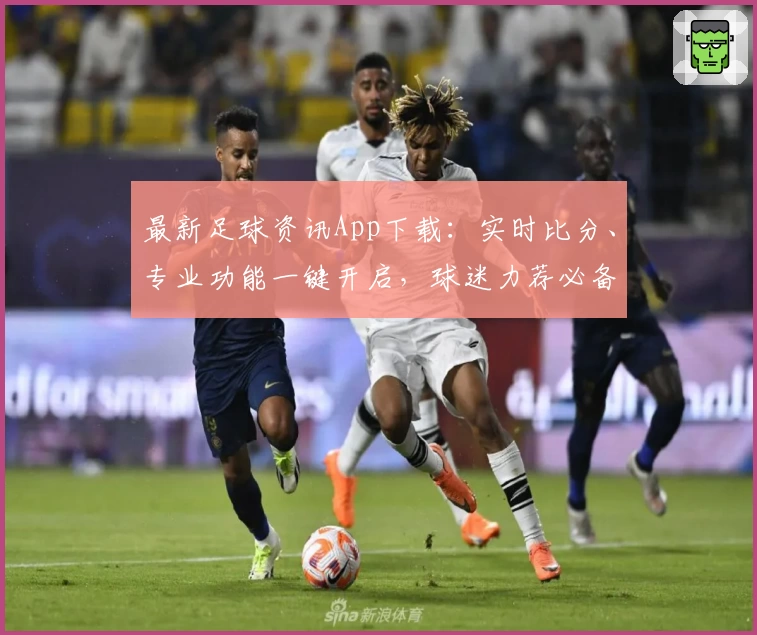 最新足球资讯App下载：实时比分、专业功能一键开启，球迷力荐必备神器