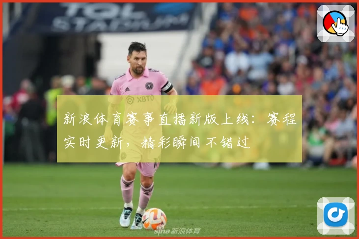 新浪体育赛事直播新版上线：赛程实时更新，精彩瞬间不错过