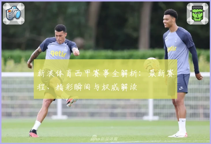 新浪体育西甲赛事全解析：最新赛程、精彩瞬间与权威解读