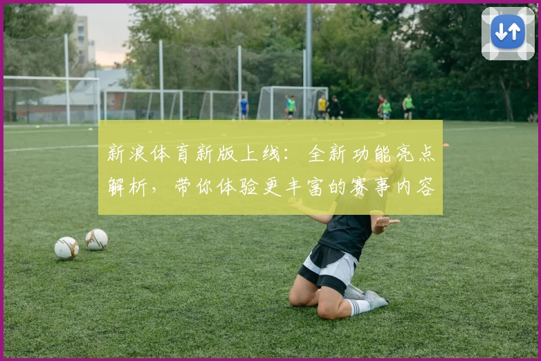 新浪体育新版上线:全新功能亮点解析,带你体验更丰富的赛事内容