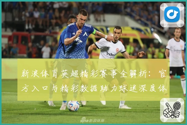 新浪体育英超精彩赛事全解析：官方入口与精彩数据助力球迷深度体验