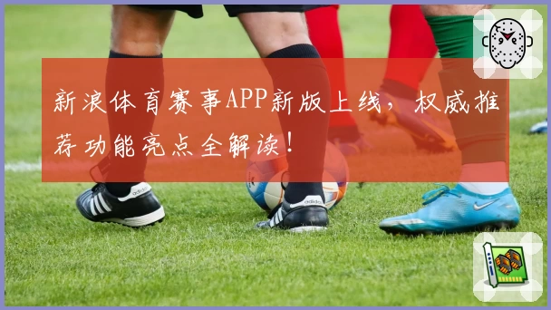 新浪体育赛事APP新版上线，权威推荐功能亮点全解读！