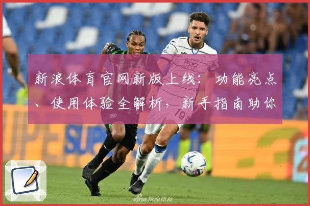 新浪体育官网新版上线：功能亮点、使用体验全解析，新手指南助你快速掌握