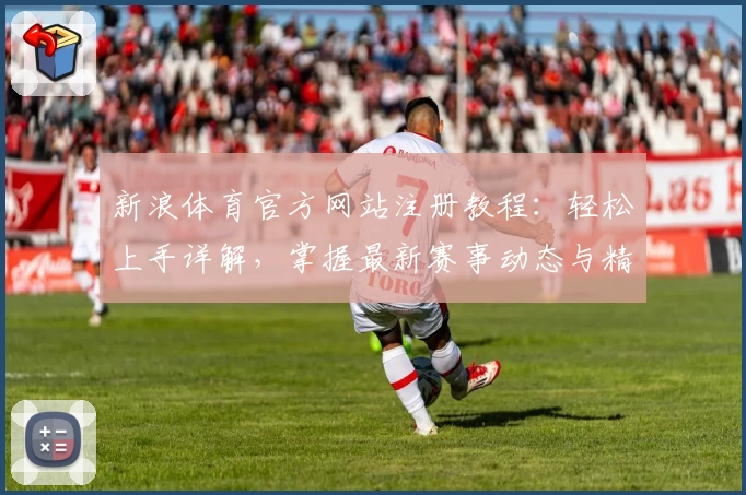 新浪体育官方网站注册教程：轻松上手详解，掌握最新赛事动态与精彩功能